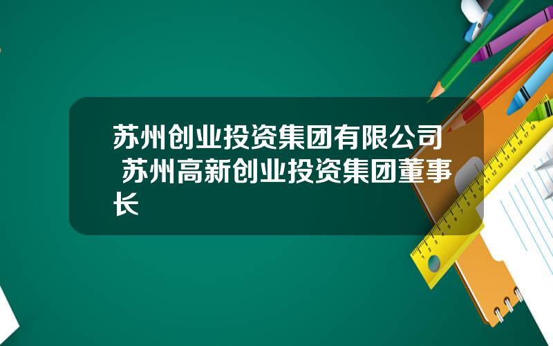 苏州创业投资集团有限公司 苏州高新创业投资集团董事长